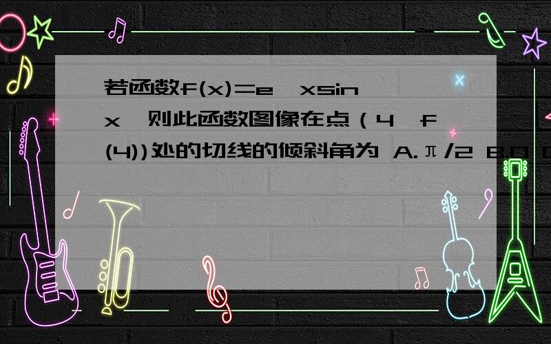 若函数f(x)=e^xsinx,则此函数图像在点（4,f(4))处的切线的倾斜角为 A.π/2 B.0 C.钝角 D.锐角