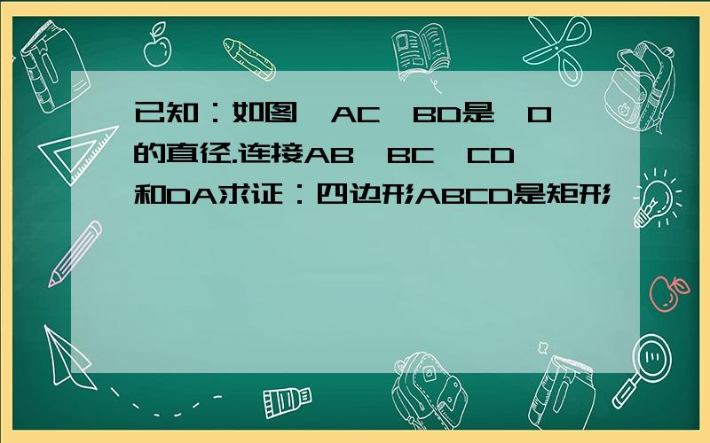 已知：如图,AC、BD是⊙O的直径.连接AB、BC、CD和DA求证：四边形ABCD是矩形