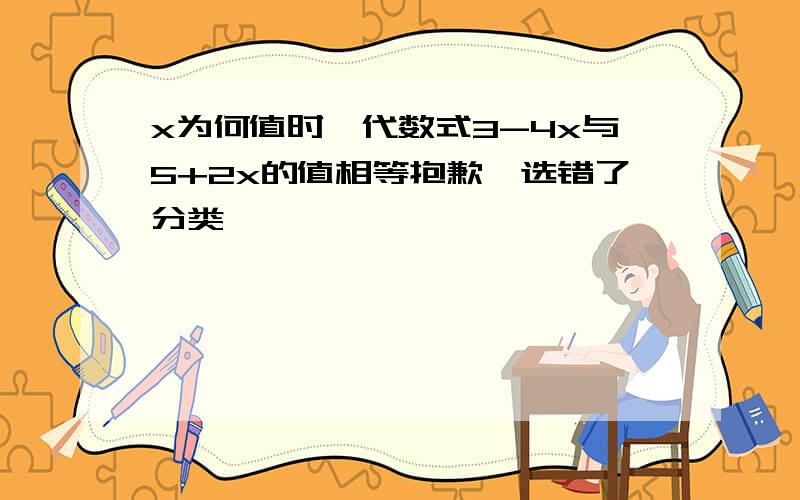 x为何值时,代数式3-4x与5+2x的值相等抱歉,选错了分类