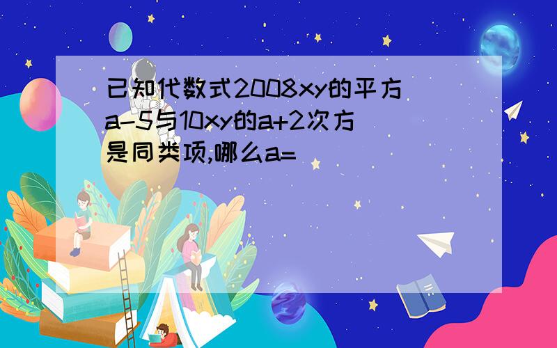 已知代数式2008xy的平方a-5与10xy的a+2次方是同类项,哪么a=