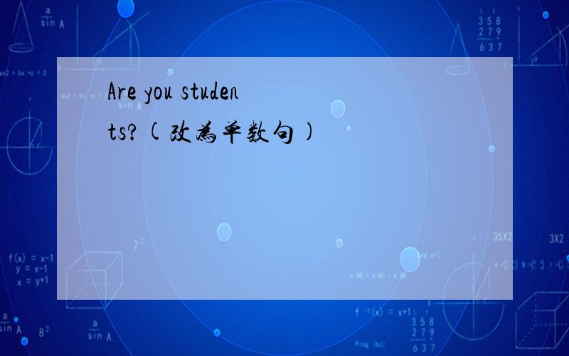 Are you students?(改为单数句)