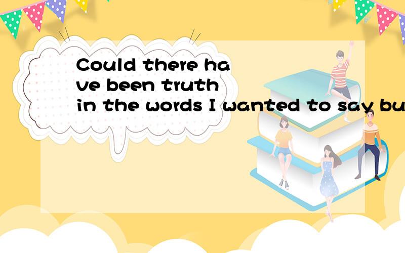 Could there have been truth in the words I wanted to say but swallowed?怎么翻译