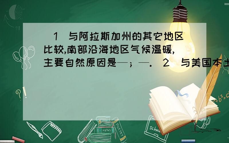 （1）与阿拉斯加州的其它地区比较,南部沿海地区气候温暖,主要自然原因是—；—.（2）与美国本土比较,阿拉斯加州环境承载力较—?其主要原因是—?从历史角度看,阿拉斯加人口增长的主要