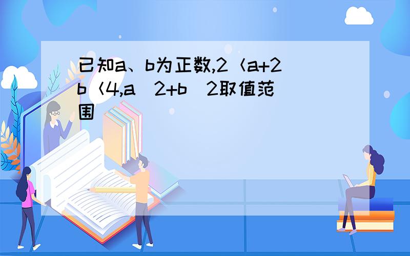 已知a、b为正数,2＜a+2b＜4,a^2+b^2取值范围