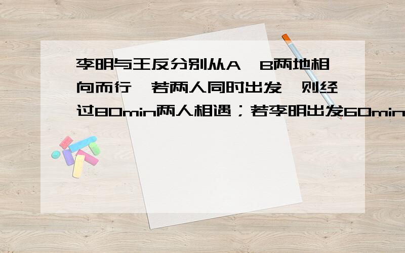 李明与王反分别从A,B两地相向而行,若两人同时出发,则经过80min两人相遇；若李明出发60min后,王反再出发,则经过40min两人相遇．则李明和王反单独走完全程各需多少小时?用二元一次方程解