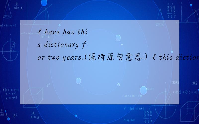 l have has this dictionary for two years.(保持原句意思）l this dictionary two years .years后面有一格的