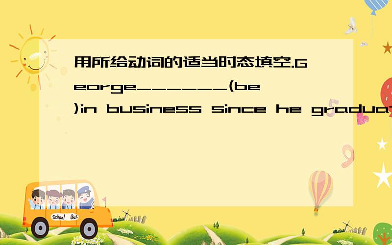 用所给动词的适当时态填空.George______(be)in business since he graduated from collage.We______(learn)three thousand English words by the end of last term.The sheep______(disappear) one after another since last month.The Olmpic Games______(