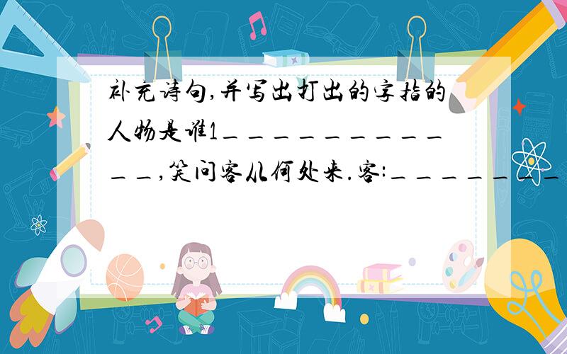 补充诗句,并写出打出的字指的人物是谁1___________,笑问客从何处来.客:___________