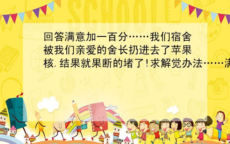 回答满意加一百分……我们宿舍被我们亲爱的舍长扔进去了苹果核.结果就果断的堵了!求解觉办法……满意加一百分……