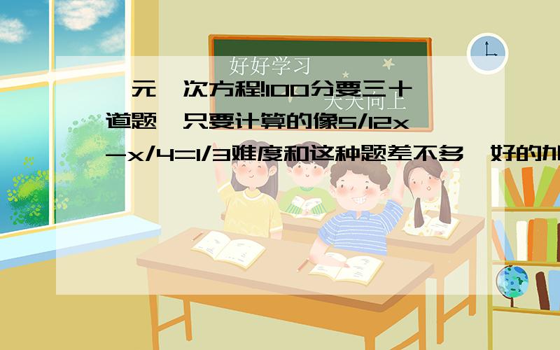 一元一次方程!100分要三十道题,只要计算的像5/12x-x/4=1/3难度和这种题差不多,好的加成100的悬赏!