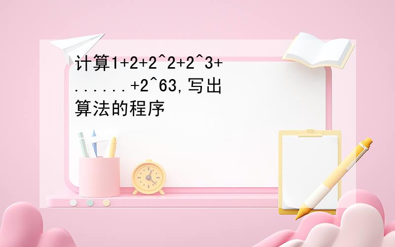 计算1+2+2^2+2^3+......+2^63,写出算法的程序