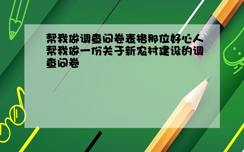 帮我做调查问卷表格那位好心人帮我做一份关于新农村建设的调查问卷