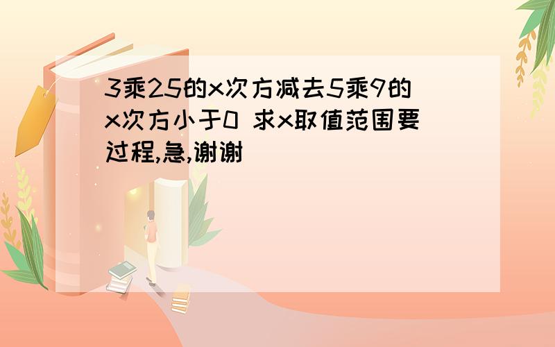 3乘25的x次方减去5乘9的x次方小于0 求x取值范围要过程,急,谢谢