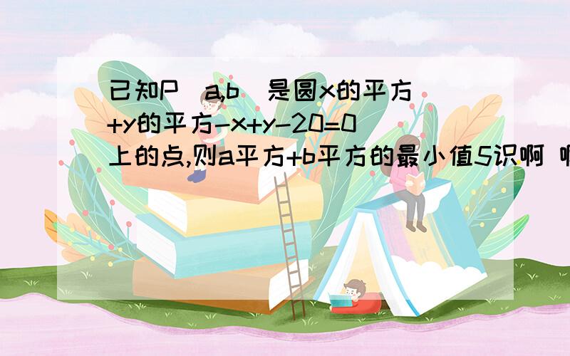 已知P(a,b)是圆x的平方+y的平方-x+y-20=0上的点,则a平方+b平方的最小值5识啊 啊里嘎多