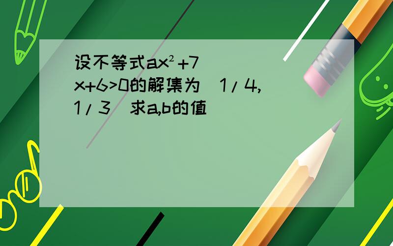 设不等式ax²+7x+6>0的解集为(1/4,1/3)求a,b的值