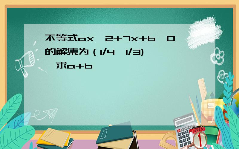 不等式ax^2+7x+b>0的解集为（1/4,1/3) ,求a+b