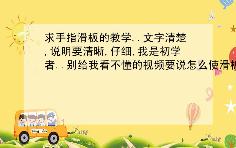 求手指滑板的教学..文字清楚,说明要清晰,仔细,我是初学者..别给我看不懂的视频要说怎么使滑板弹起,手指按那个地方等等等等细节,