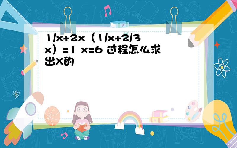 1/x+2x（1/x+2/3x）=1 x=6 过程怎么求出X的