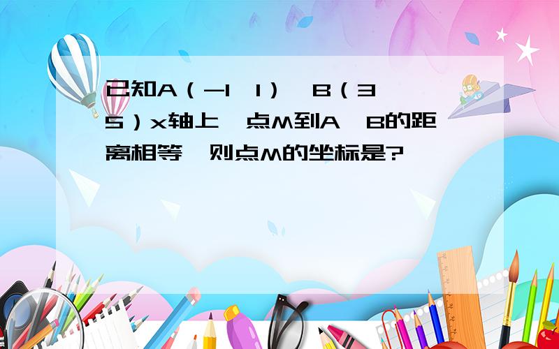 已知A（-1,1）,B（3,5）x轴上一点M到A,B的距离相等,则点M的坐标是?