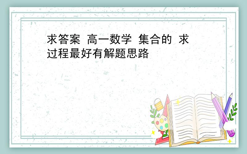 求答案 高一数学 集合的 求过程最好有解题思路