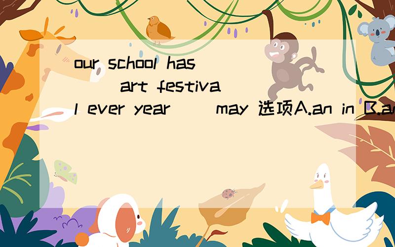 our school has（） art festival ever year（） may 选项A.an in B.an on C.a in D on请说明理由