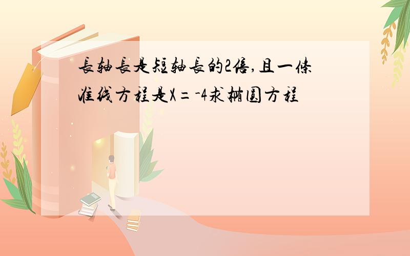 长轴长是短轴长的2倍,且一条准线方程是X=-4求椭圆方程