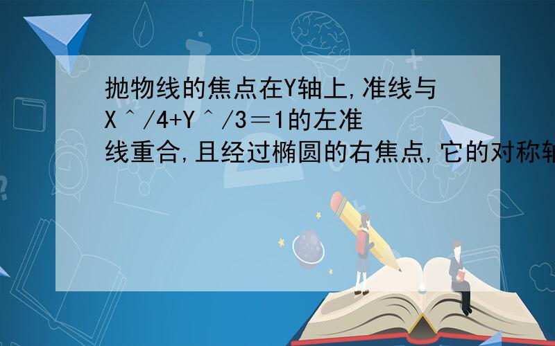 抛物线的焦点在Y轴上,准线与X＾/4+Y＾/3＝1的左准线重合,且经过椭圆的右焦点,它的对称轴方程是多少