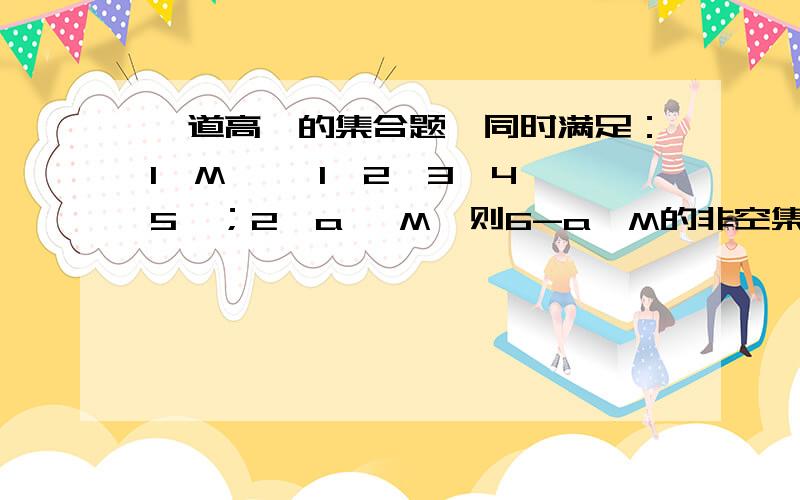 一道高一的集合题,同时满足：1、M ∈{1,2,3,4,5}；2、a ∈M,则6-a∈M的非空集合有多少个?越详细越好.打错题~呵呵~应该是M是{1，5}的子集。