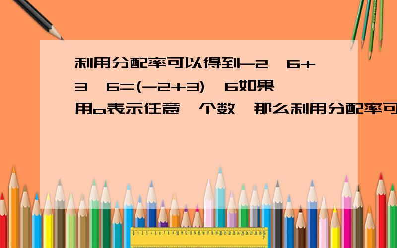 利用分配率可以得到-2*6+3*6=(-2+3)*6如果用a表示任意一个数,那么利用分配率可以得到-2a+3a等于什么?