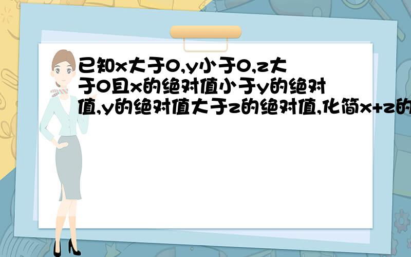 已知x大于0,y小于0,z大于0且x的绝对值小于y的绝对值,y的绝对值大于z的绝对值,化简x+z的绝对值加上y+z的绝对值减去x+y的绝对值