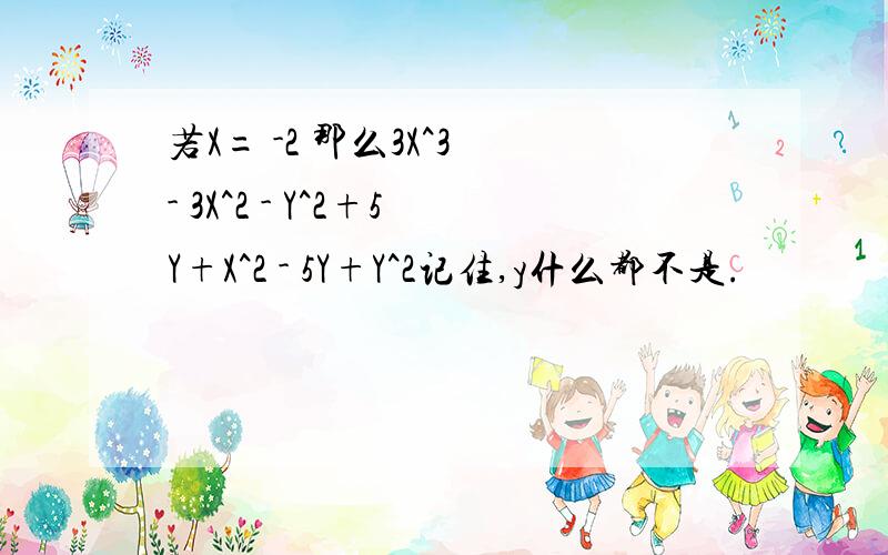 若X= -2 那么3X^3 - 3X^2 - Y^2+5Y+X^2 - 5Y+Y^2记住,y什么都不是.