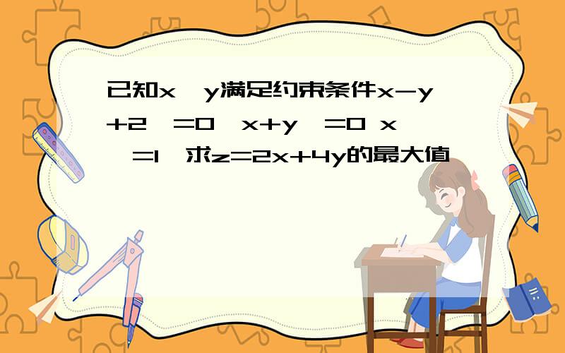 已知x,y满足约束条件x-y+2>=0,x+y>=0 x＜=1,求z=2x+4y的最大值