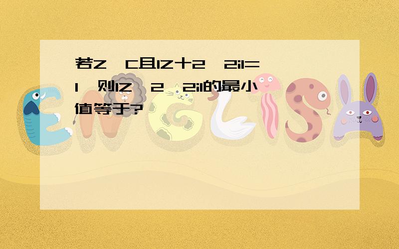 若Z∈C且IZ十2一2iI=1,则IZ一2一2iI的最小值等于?