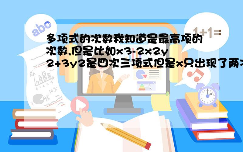 多项式的次数我知道是最高项的次数,但是比如x3-2x2y2+3y2是四次三项式但是x只出现了两次,就这个搞不懂了,求高人帮我,