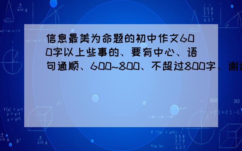 信息最美为命题的初中作文600字以上些事的、要有中心、语句通顺、600~800、不超过800字、谢谢!