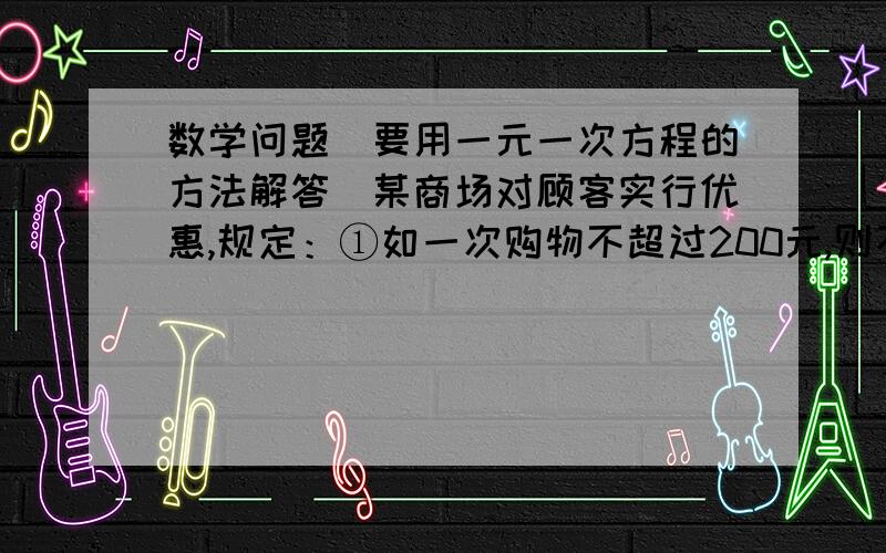 数学问题（要用一元一次方程的方法解答）某商场对顾客实行优惠,规定：①如一次购物不超过200元,则不予折扣；②如一次购物超过200元但不超过500元的,按标价给予九折优惠；③如一次购物