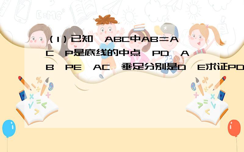 （1）已知△ABC中AB＝AC,P是底线的中点,PD⊥AB,PE⊥AC,垂足分别是D、E求证PD＝PE