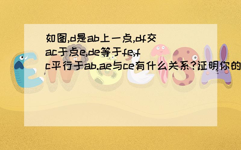 如图,d是ab上一点,df交ac于点e,de等于fe,fc平行于ab.ae与ce有什么关系?证明你的结论.