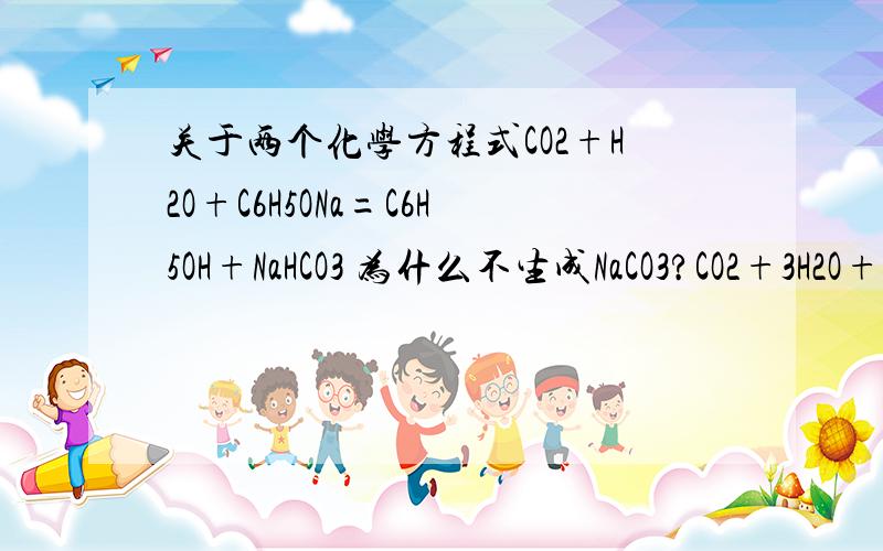 关于两个化学方程式CO2+H2O+C6H5ONa=C6H5OH+NaHCO3 为什么不生成NaCO3?CO2+3H2O+2NaAlO2=2Al(OH)3+NaCO3 为什么不生成NaHCO3?帮个忙