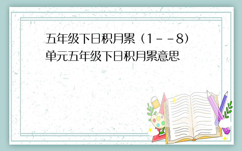 五年级下日积月累（1--8）单元五年级下日积月累意思