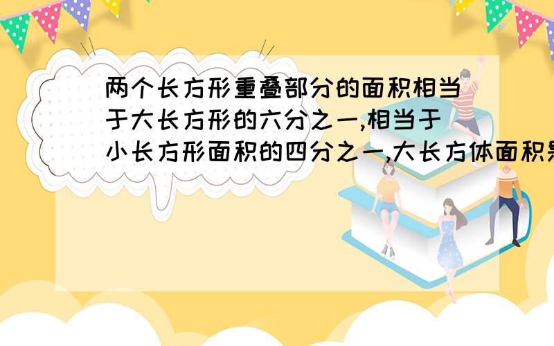 两个长方形重叠部分的面积相当于大长方形的六分之一,相当于小长方形面积的四分之一,大长方体面积是小长方体面积的多少倍?