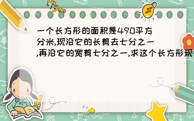 一个长方形的面积是490平方分米,现沿它的长剪去七分之一,再沿它的宽剪七分之一,求这个长方形现在的面积