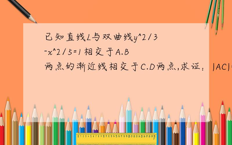 已知直线L与双曲线y^2/3-x^2/5=1相交于A.B两点的渐近线相交于C.D两点,求证：|AC|=|BD|怎么用高等几何中极点和极线做答呢?急求解答啊