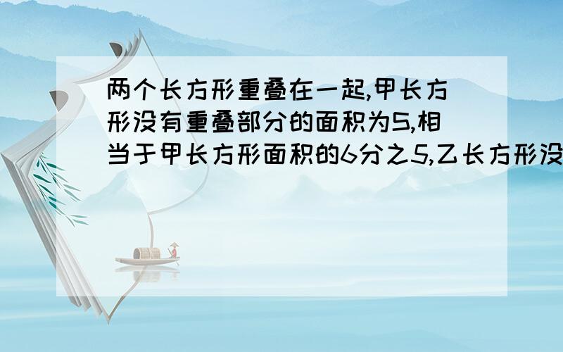 两个长方形重叠在一起,甲长方形没有重叠部分的面积为S,相当于甲长方形面积的6分之5,乙长方形没有重叠部分的面积为S',相当于乙长方形面积的8分之7,那么S与S'的比是多少?