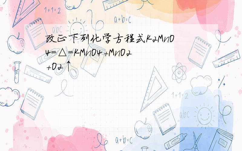 改正下列化学方程式K2MnO4=△=KMnO4+MnO2+O2↑