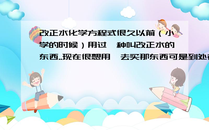 改正水化学方程式很久以前（小学的时候）用过一种叫改正水的东西..现在很想用,去买那东西可是到处都没有卖的了..所以想自己弄 .或许有什么能代替了..在不伤本题的情况下 祛除字体..不