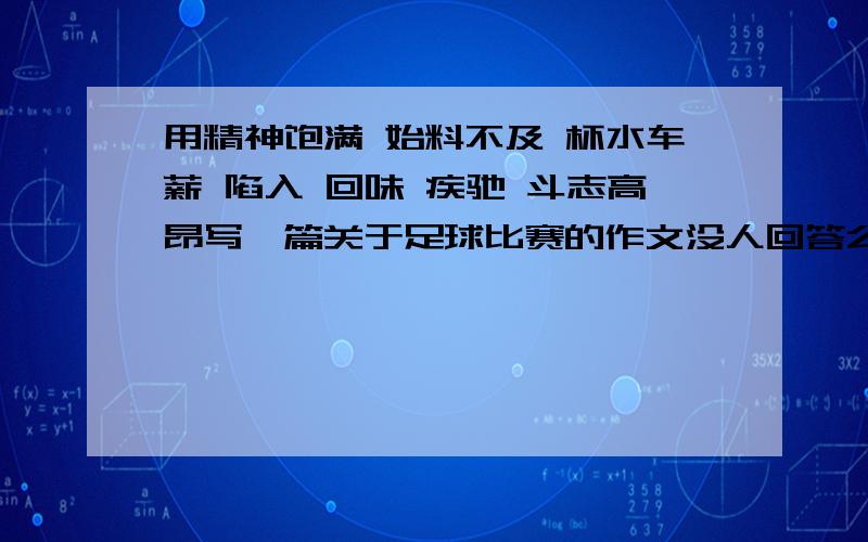 用精神饱满 始料不及 杯水车薪 陷入 回味 疾驰 斗志高昂写一篇关于足球比赛的作文没人回答么?55~好伤心