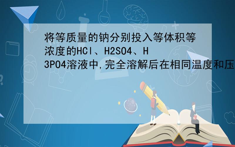 将等质量的钠分别投入等体积等浓度的HCl、H2SO4、H3PO4溶液中,完全溶解后在相同温度和压强下生成H2的体积比为 A.1：1：1 B.1：2：3 C.3：2：1 D.6：3：2