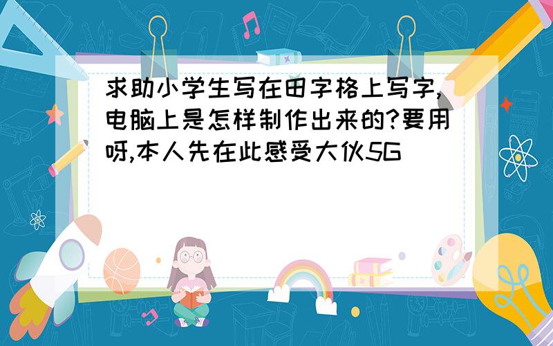 求助小学生写在田字格上写字,电脑上是怎样制作出来的?要用呀,本人先在此感受大伙5G