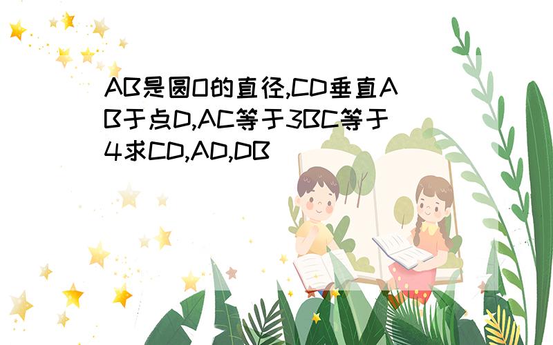 AB是圆O的直径,CD垂直AB于点D,AC等于3BC等于4求CD,AD,DB